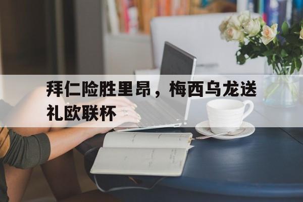 开云体育中国-拜仁险胜里昂，梅西乌龙送礼欧联杯
