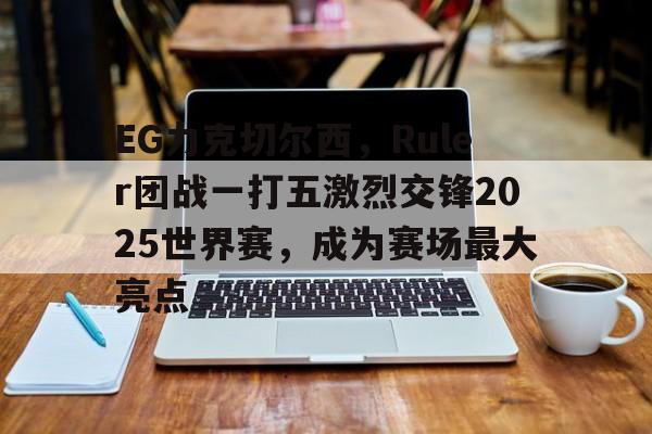 开云体育app-包含EG力克切尔西，Ruler团战一打五激烈交锋2025世界赛，成为赛场最大亮点的词条